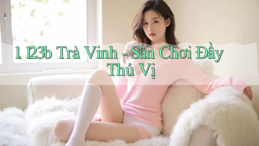 1. 123b Trà Vinh - Sân Chơi Đầy Thú Vị 1. 123b Trà Vinh - Sân Chơi Đầy Thú Vị