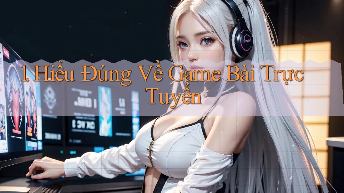 1. Hiểu Đúng Về Game Bài Trực Tuyến 1. Hiểu Đúng Về Game Bài Trực Tuyến