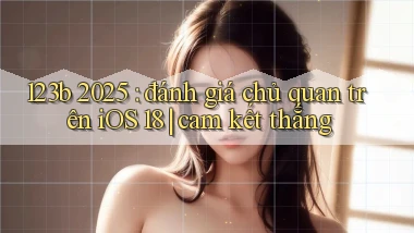 123b 2025 đánh giá chủ quan trên iOS 18 cam kết thắng