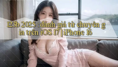 123b 2025 đánh giá từ chuyên gia trên iOS 17 iPhone 16