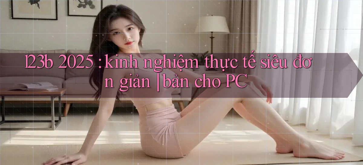 123b 2025 kinh nghiệm thực tế siêu đơn giản bản cho PC