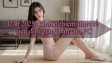 123b 2025 kinh nghiệm thực tế siêu đơn giản bản cho PC