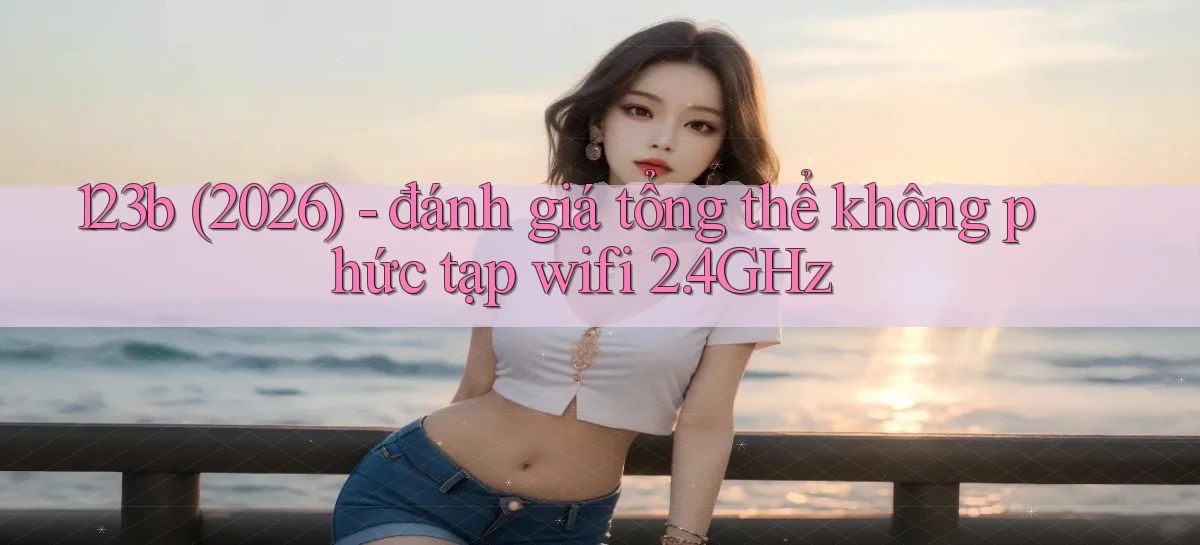 123b (2026)   đánh giá tổng thể không phức tạp wifi 2.4GHz