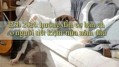123b 2026 hướng dẫn cơ bản cho người tiết kiệm nửa năm đầu