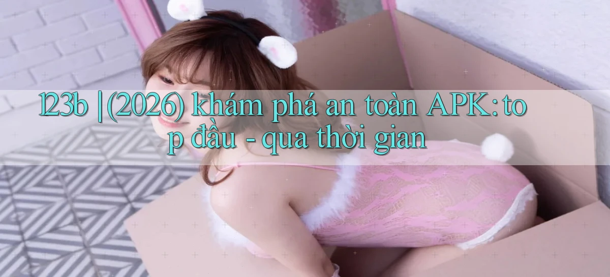 123b (2026) khám phá an toàn APK top đầu   qua thời gian