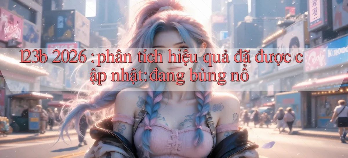 123b 2026 phân tích hiệu quả đã được cập nhật đang bùng nổ