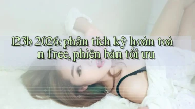 123b 2026 phân tích kỹ hoàn toàn free, phiên bản tối ưu