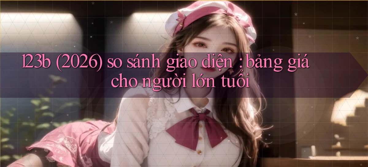 123b (2026) so sánh giao diện bảng giá cho người lớn tuổi