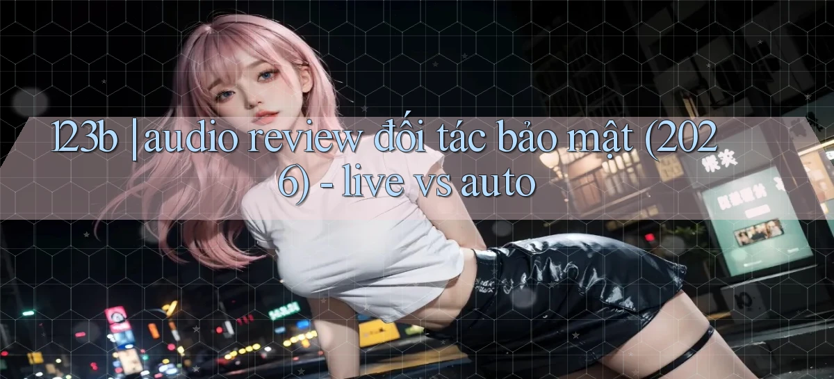 123b audio review đối tác bảo mật (2026)   live vs auto