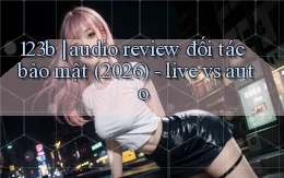 123b audio review đối tác bảo mật (2026)   live vs auto