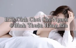 123b cách chơi cho người ở Bình Thuận hàng đầu
