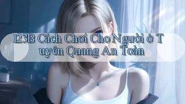 123b cách chơi cho người ở Tuyên Quang an toàn