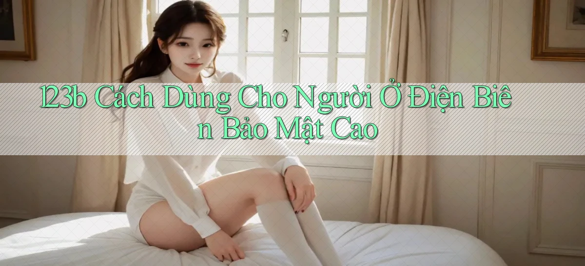 123b cách dùng cho người ở Điện Biên bảo mật cao