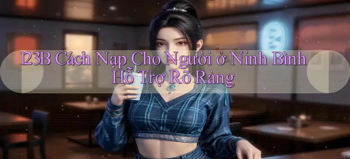 123b cách nạp cho người ở Ninh Bình hỗ trợ rõ ràng