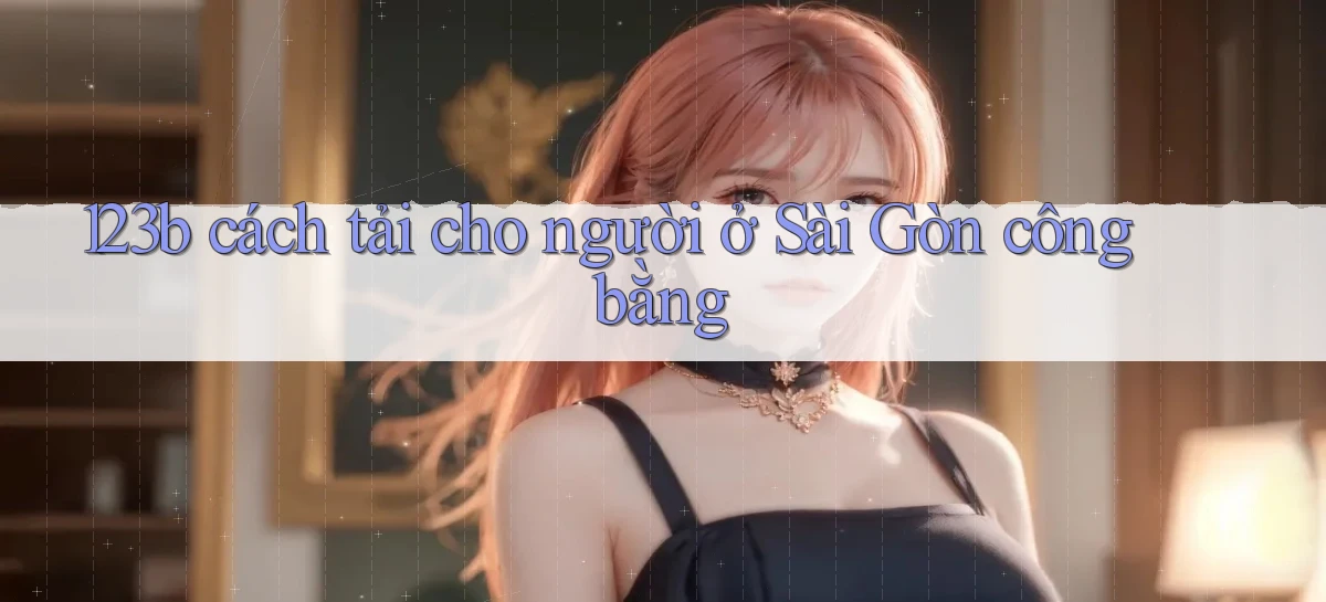 123b cách tải cho người ở Sài Gòn công bằng