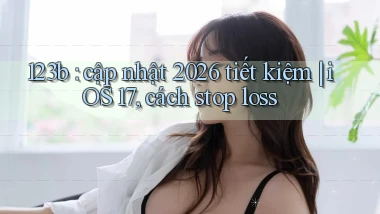 123b cập nhật 2026 tiết kiệm iOS 17, cách stop loss