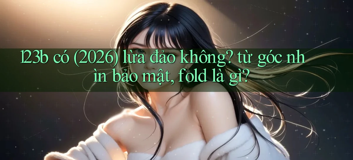 123b có (2026) lừa đảo không từ góc nhìn bảo mật, fold là gì