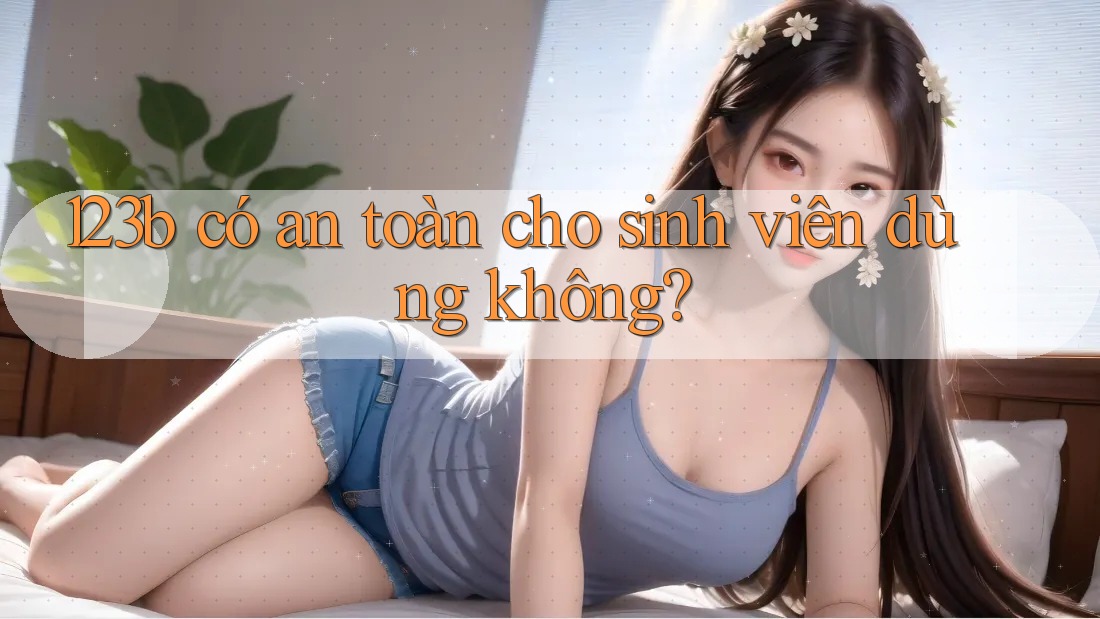 123b có an toàn cho sinh viên dùng không?
