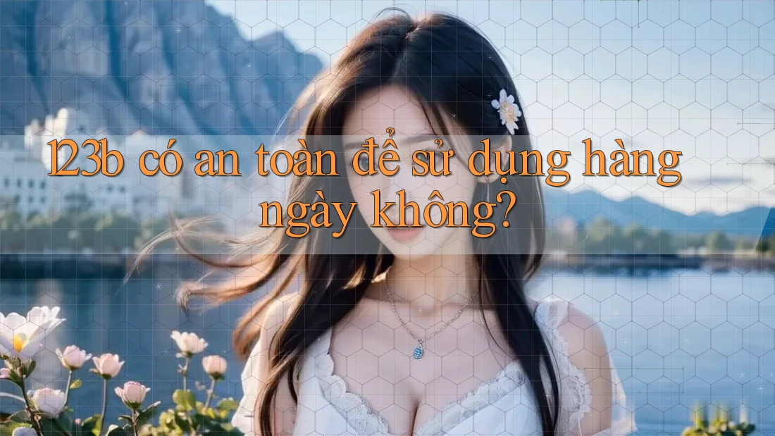 123b có an toàn để sử dụng hàng ngày không?