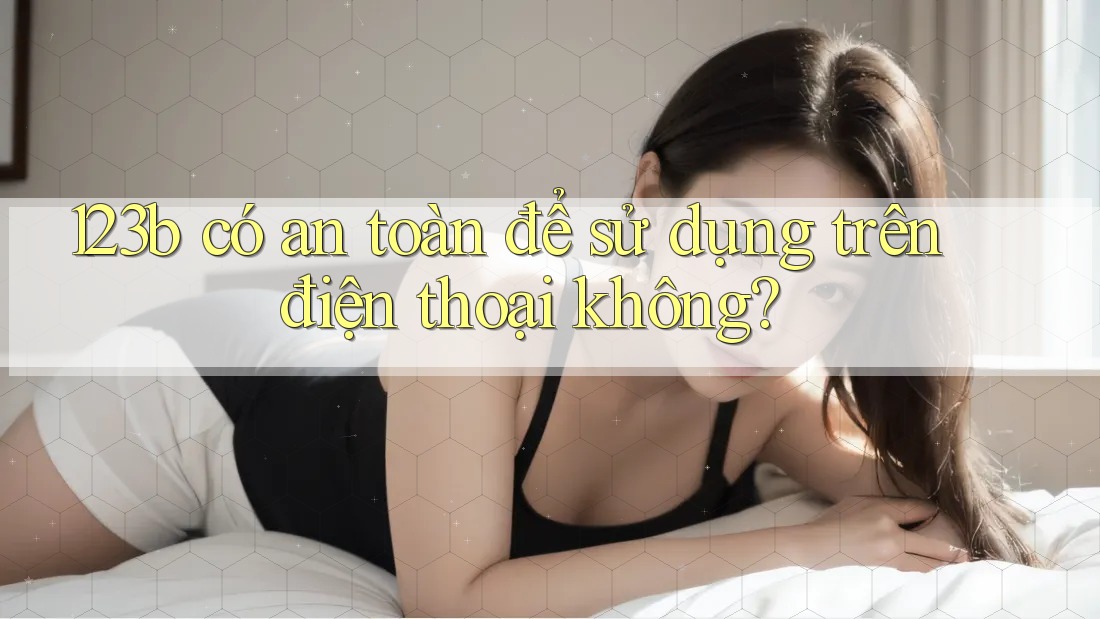 123b có an toàn để sử dụng trên điện thoại không? 123b có an toàn để sử dụng trên điện thoại không?