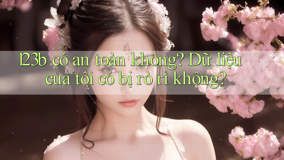 123b có an toàn không? Dữ liệu của tôi có bị rò rỉ không? 123b có an toàn không? Dữ liệu của tôi có bị rò rỉ không?