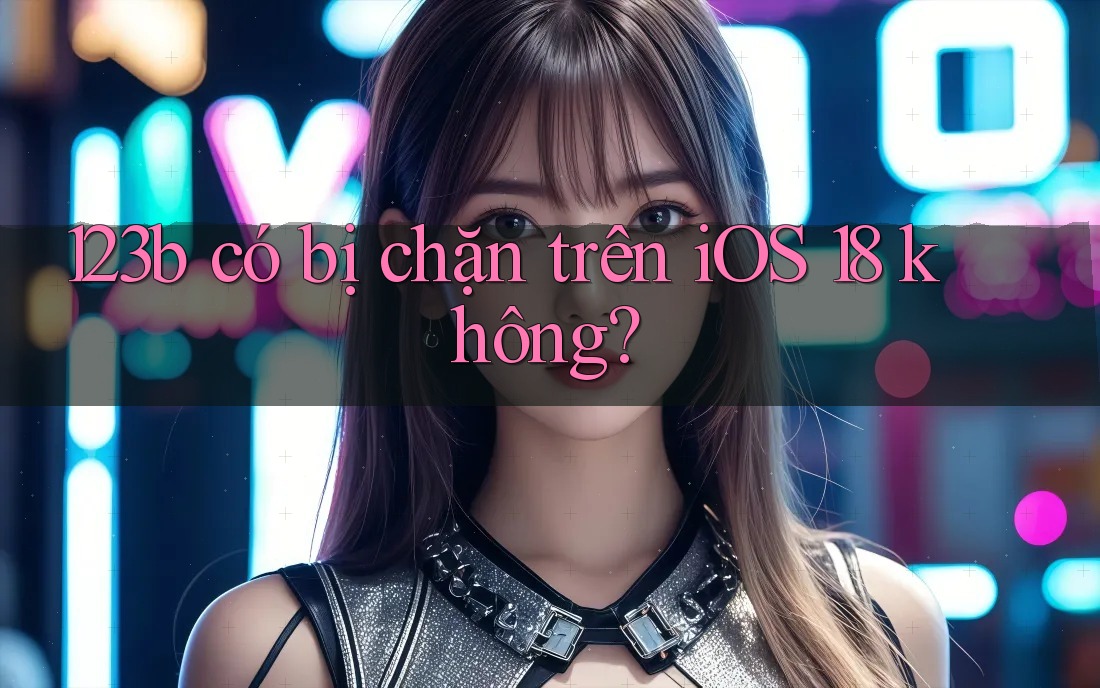 123b có bị chặn trên iOS 18 không? 123b có bị chặn trên iOS 18 không?