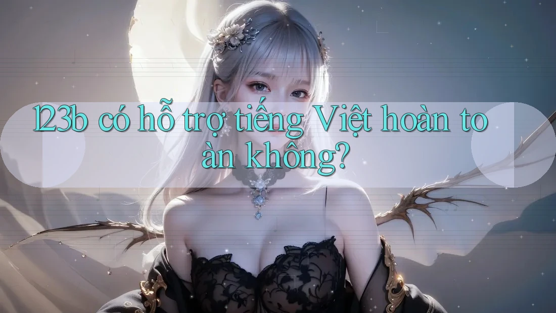 123b có hỗ trợ tiếng Việt hoàn toàn không? 123b có hỗ trợ tiếng Việt hoàn toàn không?