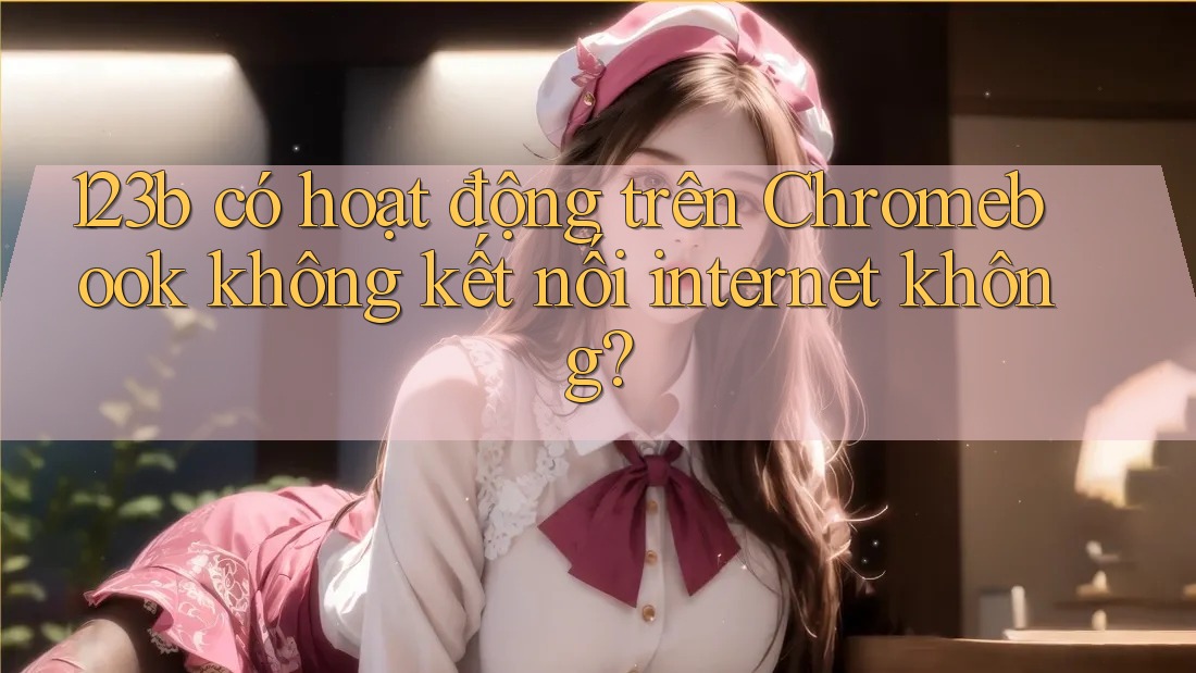 123b có hoạt động trên Chromebook không kết nối internet không? 123b có hoạt động trên Chromebook không kết nối internet không?