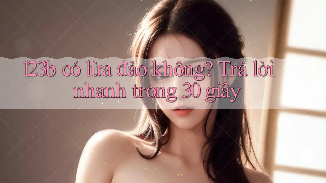 123b có lừa đảo không? Trả lời nhanh trong 30 giây