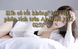 123b có tốt không bài viết phân tích trên Android 14 (2025)