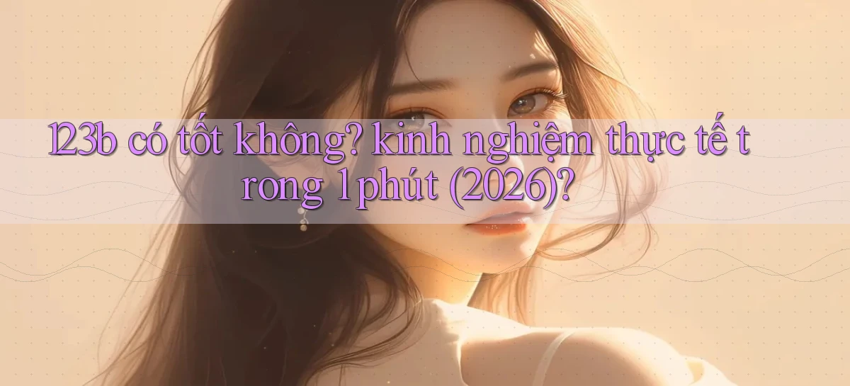 123b có tốt không kinh nghiệm thực tế trong 1 phút (2026)