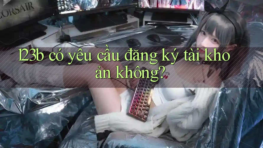 123b có yêu cầu đăng ký tài khoản không? 123b có yêu cầu đăng ký tài khoản không?