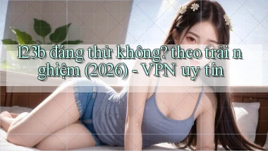 123b đáng thử không theo trải nghiệm (2026)   VPN uy tín