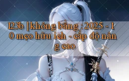 123b không bằng 2025   10 mẹo hữu ích   cấp độ nâng cao