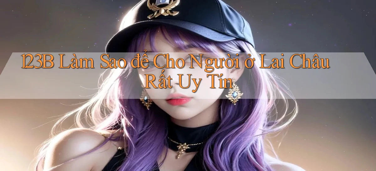 123b làm sao để cho người ở Lai Châu rất uy tín