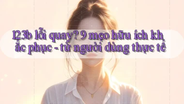 123b lỗi quay 9 mẹo hữu ích khắc phục   từ người dùng thực tế