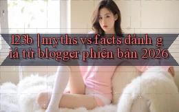 123b myths vs facts đánh giá từ blogger phiên bản 2026