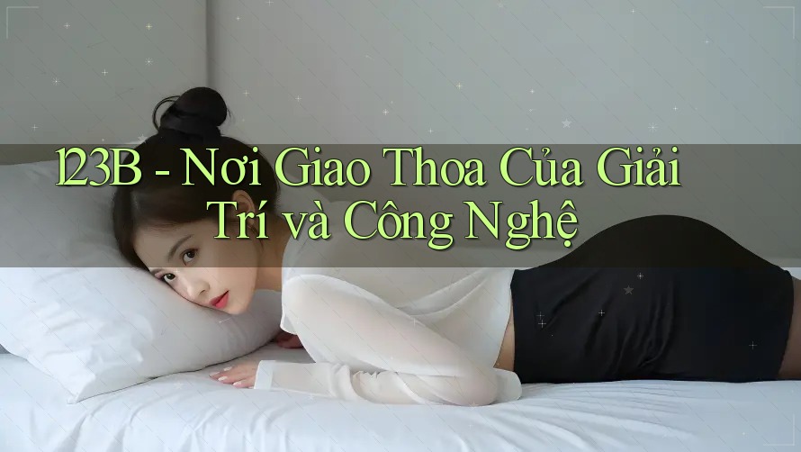 123B - Nơi Giao Thoa Của Giải Trí và Công Nghệ 123B - Nơi Giao Thoa Của Giải Trí và Công Nghệ