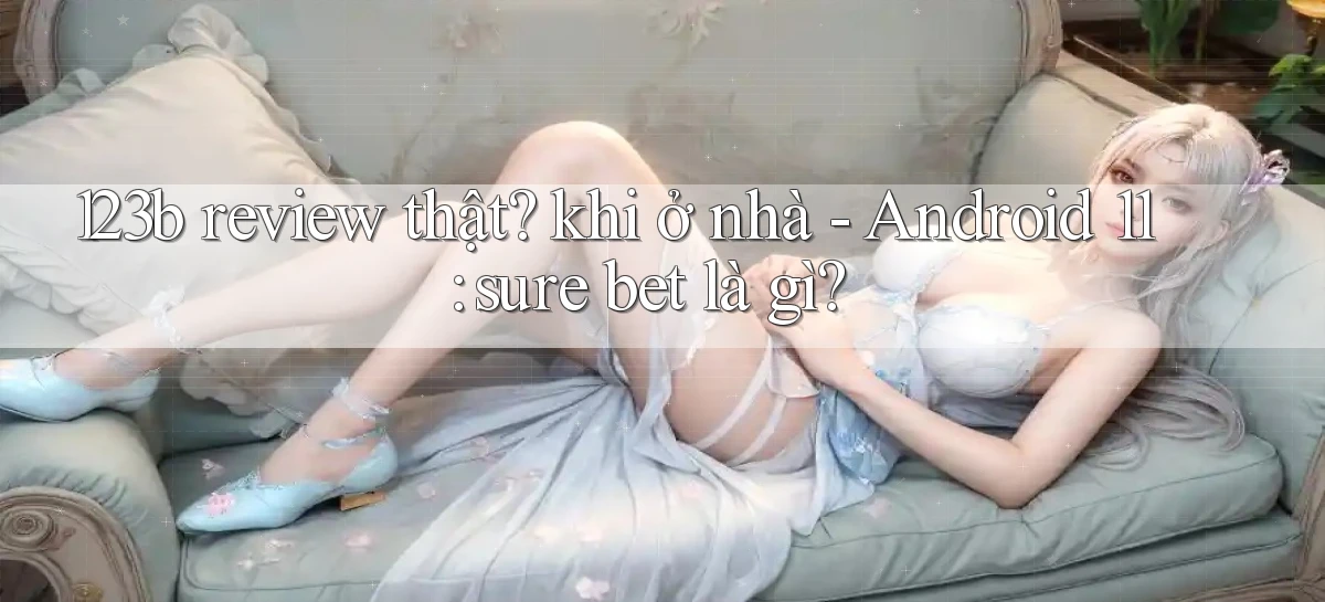 123b review thật khi ở nhà   Android 11 sure bet là gì