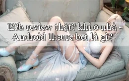 123b review thật khi ở nhà   Android 11 sure bet là gì