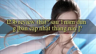 123b review thật sau 1 năm dùng [bản cập nhật tháng này]