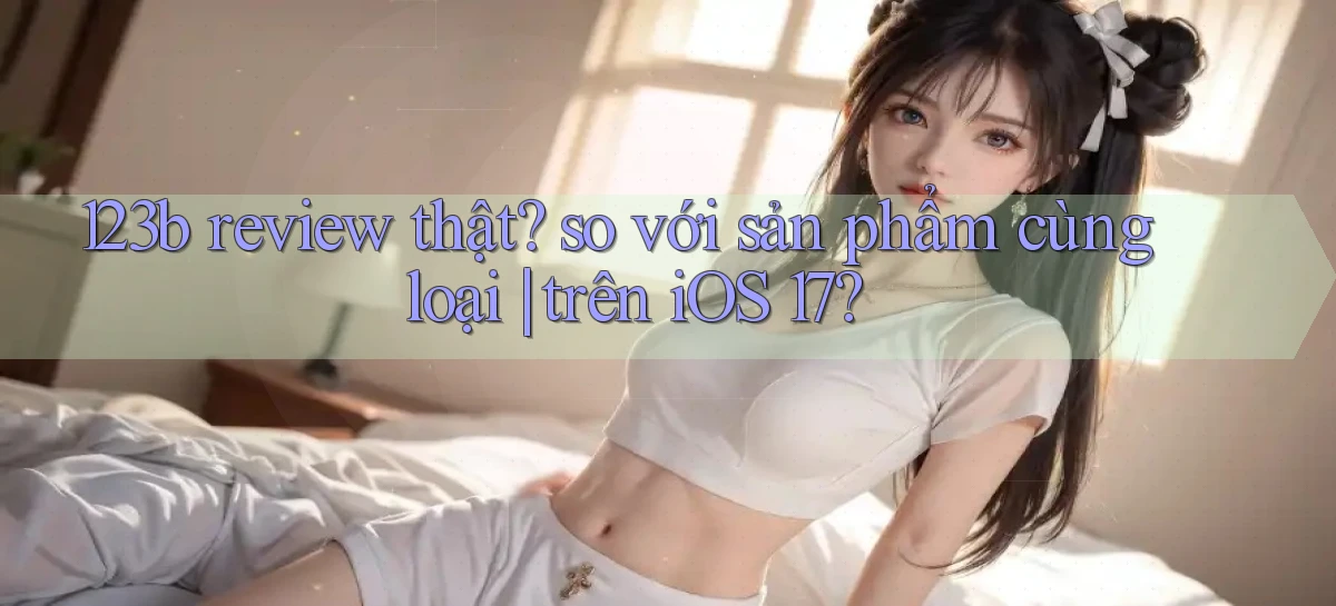 123b review thật so với sản phẩm cùng loại trên iOS 17