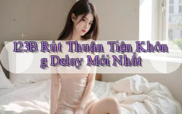 123b rút thuận tiện không delay mới nhất