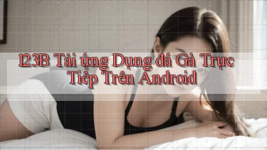 123b  tải ứng dụng đá gà trực tiếp trên android