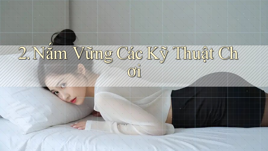 2. Nắm Vững Các Kỹ Thuật Chơi 2. Nắm Vững Các Kỹ Thuật Chơi