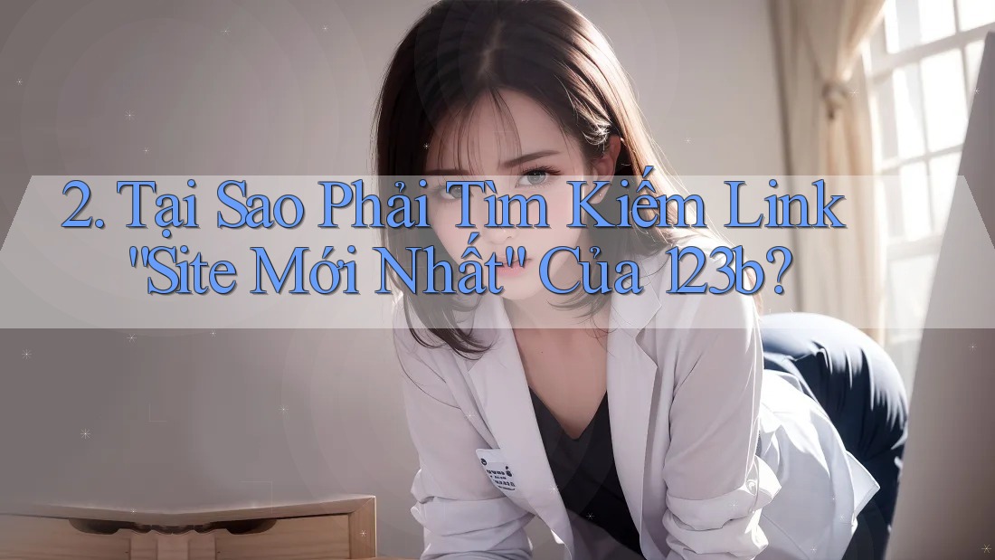 2. Tại Sao Phải Tìm Kiếm Link “Site Mới Nhất” Của 123b? 2. Tại Sao Phải Tìm Kiếm Link “Site Mới Nhất” Của 123b?