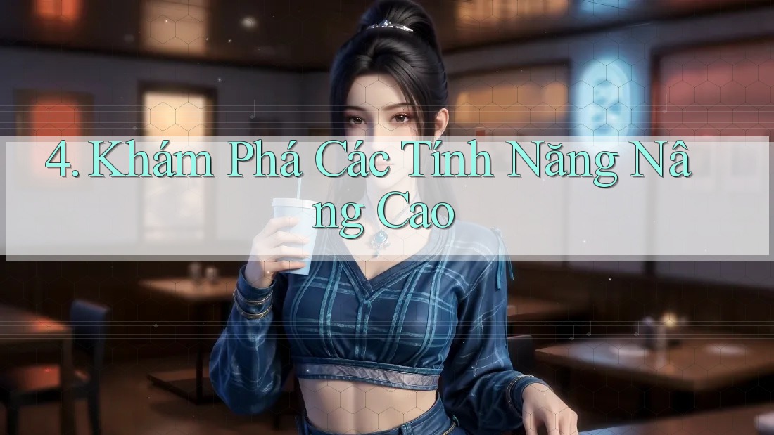4. Khám Phá Các Tính Năng Nâng Cao 4. Khám Phá Các Tính Năng Nâng Cao