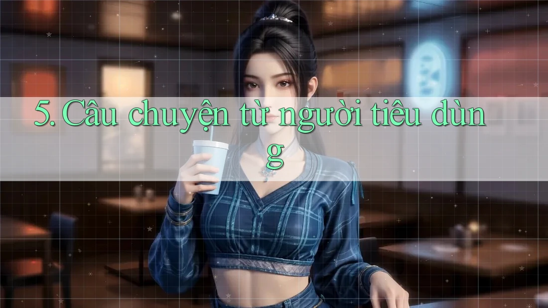 5. Câu chuyện từ người tiêu dùng 5. Câu chuyện từ người tiêu dùng