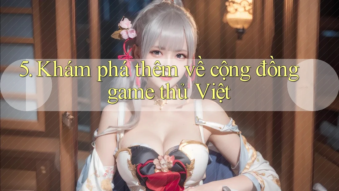 5. Khám phá thêm về cộng đồng game thủ Việt 5. Khám phá thêm về cộng đồng game thủ Việt