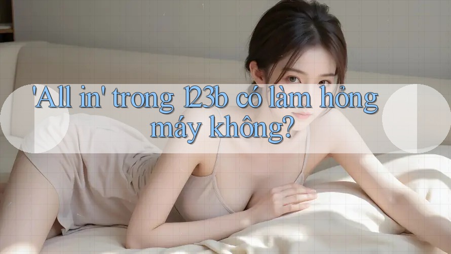 'All in' trong 123b có làm hỏng máy không? 'All in' trong 123b có làm hỏng máy không?